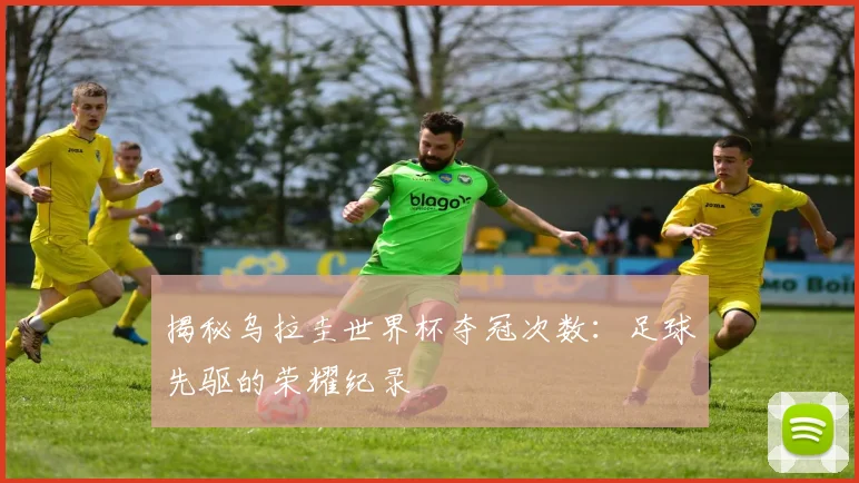 揭秘乌拉圭世界杯夺冠次数：足球先驱的荣耀纪录