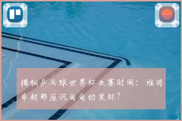 揭秘乒乓球世界杯决赛时间：谁将举起那座沉甸甸的奖杯？