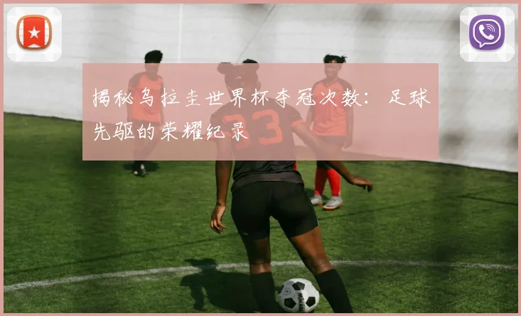 揭秘乌拉圭世界杯夺冠次数：足球先驱的荣耀纪录