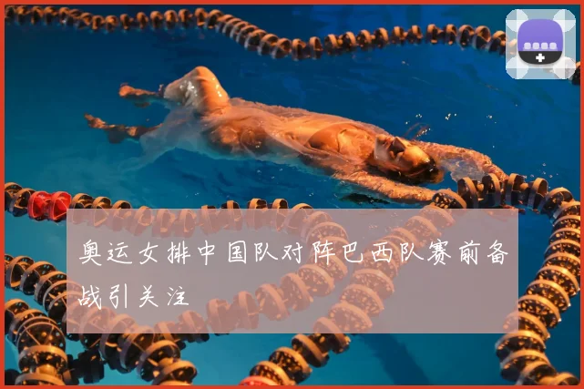 奥运女排中国队对阵巴西队赛前备战引关注