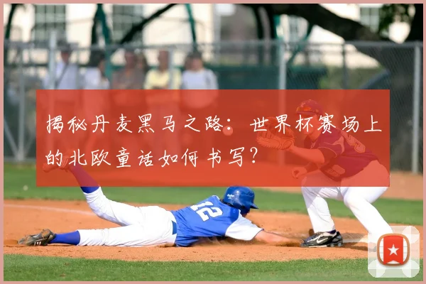 揭秘丹麦黑马之路:世界杯赛场上的北欧童话如何书写?