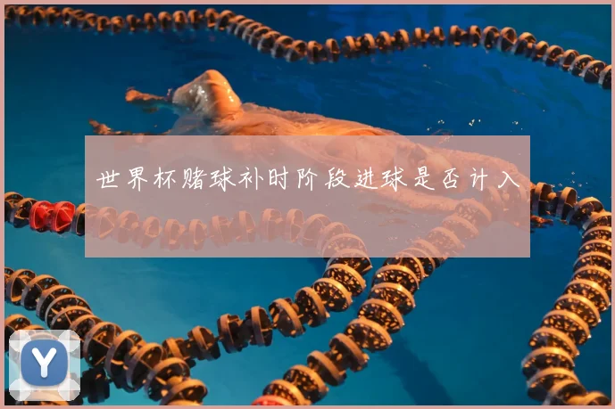 世界杯赌球补时阶段进球是否计入