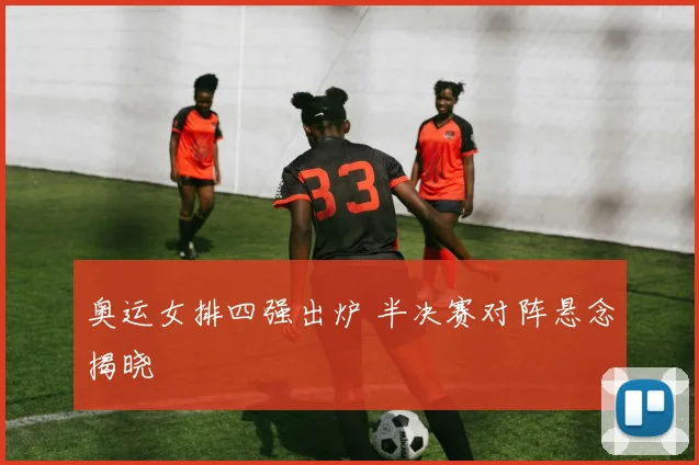 奥运女排四强出炉 半决赛对阵悬念揭晓